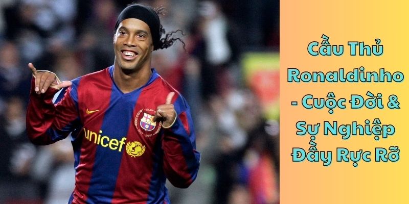 Cầu Thủ Ronaldinho - Cuộc Đời & Sự Nghiệp Đầy Rực Rỡ